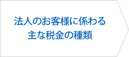 法人のお客様に係わる主な税金の種類