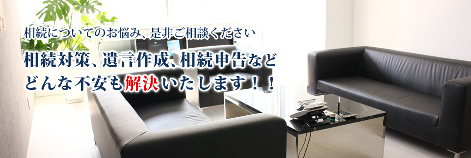 相続についてのお悩み、是非ご相談下さい。相続対策、遺言作成、相続申告などどんな不安も解決いたします!