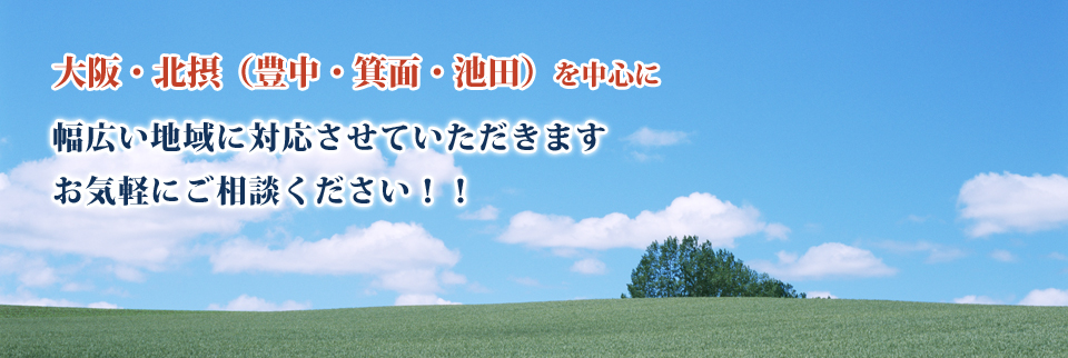 大阪・北摂(豊中・箕面・池田』)を中心に、幅広い地域に対応させていただきます。