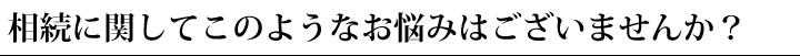 相続に関してこのようなお悩みはございませんか？