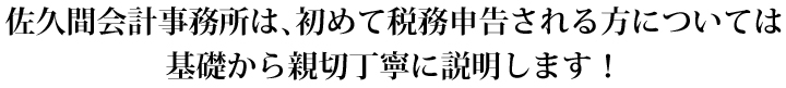 佐久間会計事務所は、初めて税務申告される方については基礎から親切丁寧に説明します！