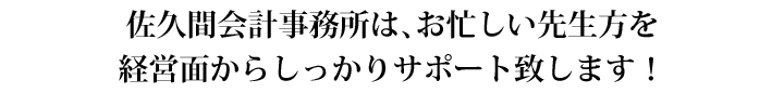 佐久間会計事務所は、お忙しい先生方を経営面からしっかりサポート致します！